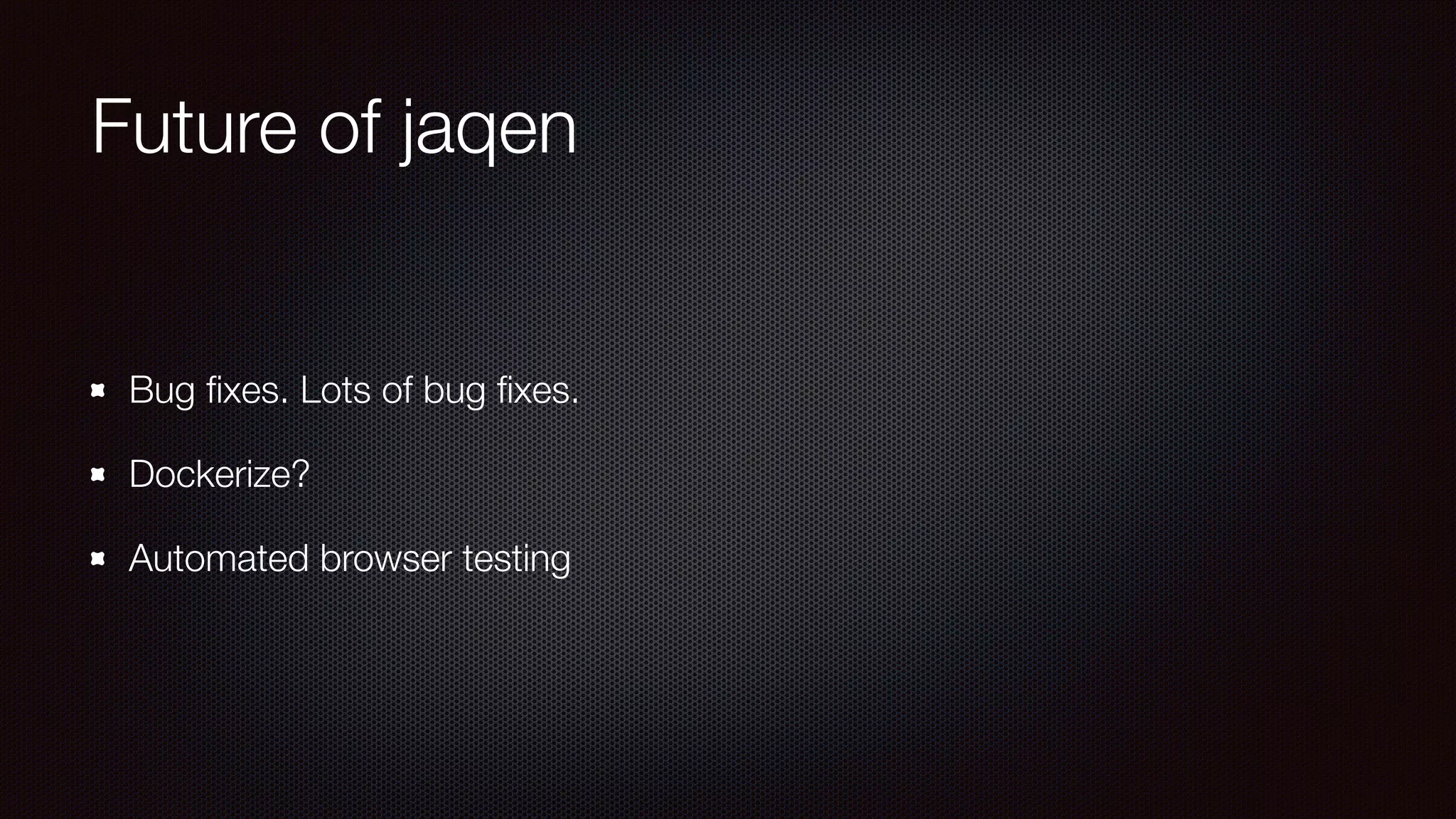 Future of jaqen
Bug ﬁxes. Lots of bug ﬁxes.
Dockerize?
Automated browser testing
 