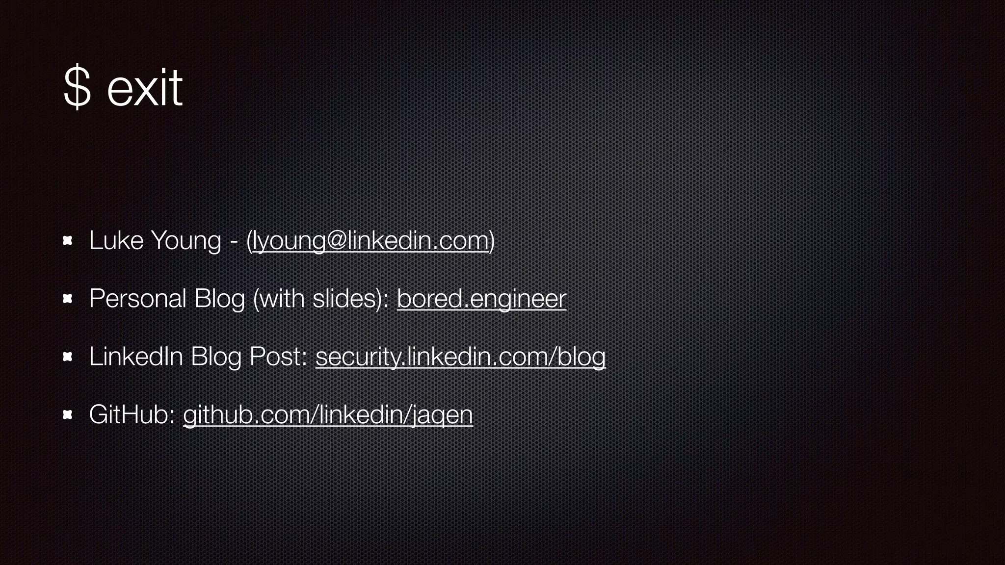 $ exit
Luke Young - (lyoung@linkedin.com)
Personal Blog (with slides): bored.engineer
LinkedIn Blog Post: security.linkedin.com/blog
GitHub: github.com/linkedin/jaqen
 
