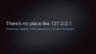 There’s no place like 127.0.0.1
Achieving “reliable” DNS rebinding in modern browsers
 