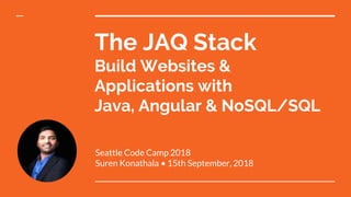 The JAQ Stack
Build Websites &
Applications with
Java, Angular & NoSQL/SQL
Seattle Code Camp 2018
Suren Konathala • 15th September, 2018
 