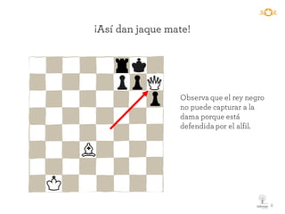 8
¡Así dan jaque mate!
Observa que el rey negro
no puede capturar a la
dama porque está
defendida por el alfil.
 