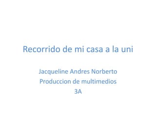 Recorrido de mi casa a la uni

    Jacqueline Andres Norberto
    Produccion de multimedios
                3A
 