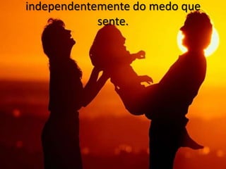 independentemente do medo que
            sente.
 