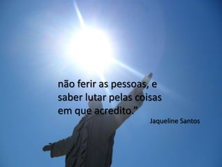 não ferir as pessoas, e
saber lutar pelas coisas
em que acredito.”
                     Jaqueline Santos
 