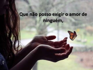 Que não posso exigir o amor de
          ninguém,
 