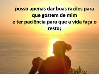 posso apenas dar boas razões para
         que gostem de mim
e ter paciência para que a vida faça o
                resto;
 