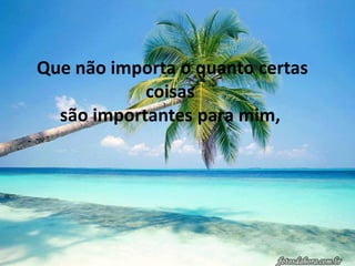 Que não importa o quanto certas
            coisas
  são importantes para mim,
 