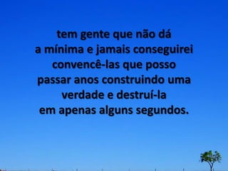 tem gente que não dá
a mínima e jamais conseguirei
   convencê-las que posso
passar anos construindo uma
     verdade e destruí-la
 em apenas alguns segundos.
 