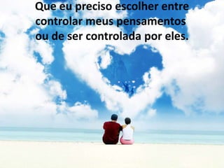 Que eu preciso escolher entre
controlar meus pensamentos
ou de ser controlada por eles.
 