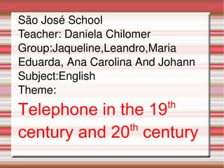 São José School
Teacher: Daniela Chilomer
Group:Jaqueline,Leandro,Maria 
Eduarda, Ana Carolina And Johann
Subject:English
Theme:
Telephone in the 19        th


century and 20 century
               th
 