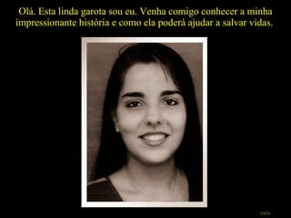 Olá. Esta linda garota sou eu. Venha comigo conhecer a minha impressionante história e como ela poderá ajudar a salvar vidas.  >>> 