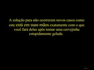 A solução para não ocorrerem novos casos como este  está em suas mãos  exatamente com o que você fará delas após tomar uma cervejinha estupidamente gelada.  >>> 