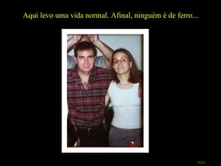 Aqui levo uma vida normal. Afinal, ninguém é de ferro... >>> 