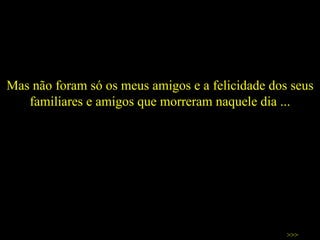 Mas não foram só os meus amigos e a felicidade dos seus familiares e amigos que morreram naquele dia ... >>> 