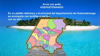 Arroz con pollo
HUEHUETENANGO
Es un platillo delicioso y el principal del departamento de Huehuetenango
se acompaña con tortillas o paches
con su atol.
 