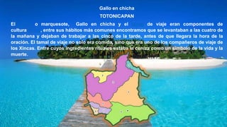 Gallo en chicha
TOTONICAPAN
El cotón o marquesote, Gallo en chicha y el tamal de viaje eran componentes de
cultura Xinca, entre sus hábitos más comunes encontramos que se levantaban a las cuatro de
la mañana y dejaban de trabajar a las cinco de la tarde, antes de que llegara la hora de la
oración. El tamal de viaje no solo era comida, sino que era uno de los compañeros de viaje de
los Xincas. Entre cuyos ingredientes rituales estaba la ceniza como un símbolo de la vida y la
muerte.
 