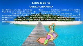 Estofado de rez
QUETZALTENANGO
Un estofado es un proceso culinario de cocción de un alimento (inicialmente crudo) que es sometido a
fuego lento en un recipiente cerrado.[1] El guiso realizado mediante esta técnica culinaria evita la
evaporación manteniendo gran parte de los jugos iniciales y reteniendo de esta forma los sabores y
aromas de los alimentos cocinados.[2] Se trata de una forma ideal de cocinar cuando el objeto final es el
de obtener una sopa o bien un caldo. El volumen de líquido inicial en los estofados es mucho menor que
en los cocidos (cocinados en recipiente abierto). Este método suele confundirse con el braseado y
posee diferencias fundamentales.[3] El braseado necesita de una preparación previa (por ejemplo: un
marinado, o un marcado) antes de ser estofado.
 