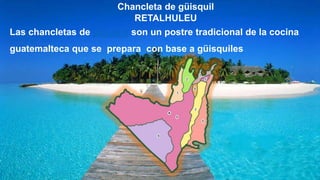 Chancleta de güisquil
RETALHULEU
Las chancletas de güisquil son un postre tradicional de la cocina
guatemalteca que se prepara con base a güisquiles
 