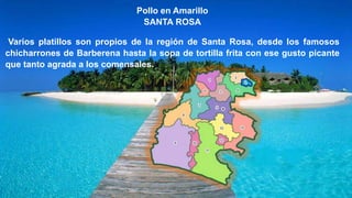 Pollo en Amarillo
SANTA ROSA
Varios platillos son propios de la región de Santa Rosa, desde los famosos
chicharrones de Barberena hasta la sopa de tortilla frita con ese gusto picante
que tanto agrada a los comensales.
 