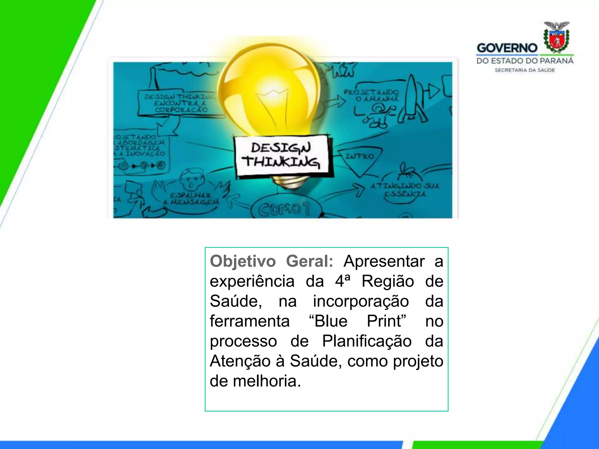 Objetivo Geral: Apresentar a
experiência da 4ª Região de
Saúde, na incorporação da
ferramenta “Blue Print” no
processo de Planificação da
Atenção à Saúde, como projeto
de melhoria.
 
