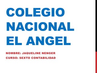 COLEGIO
NACIONAL
EL ANGEL
NOMBRE: JAQUELINE NENGER
CURSO: SEXTO CONTABILIDAD
 