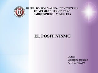REPUBLICA BOLIVARIANA DE VENEZUELA UNIVERSIDAD  FERMIN TORO  BARQUISIMETO  - VENEZUELA EL POSITIVISMO Autor: Mendoza Jaquelin C.I.: 9.149.009 