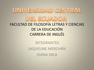 FACULTAD DE FILOSOFÍA LETRAS Y CIENCIAS
           DE LA EDUCACIÓN
          CARRERA DE INGLÉS

            INTEGRANTES
         JAQUELINE MERCHÁN
             DIANA INCA
 
