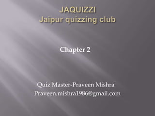 JAQUIZZIJaipur quizzing club Chapter 2                 Quiz Master-Praveen Mishra                Praveen.mishra1986@gmail.com 