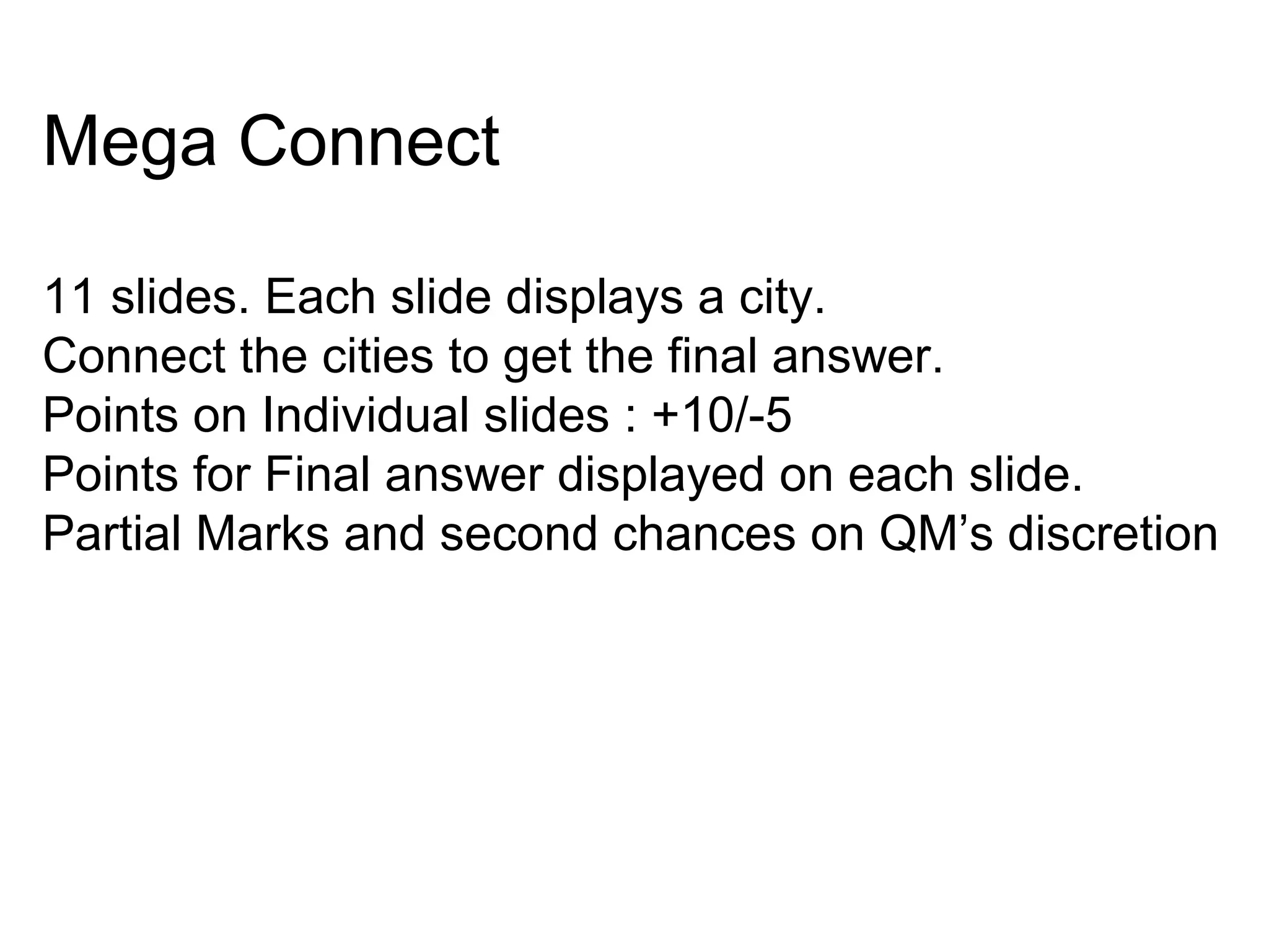 Mega Connect
11 slides. Each slide displays a city.
Connect the cities to get the final answer.
Points on Individual slides : +10/-5
Points for Final answer displayed on each slide.
Partial Marks and second chances on QM’s discretion
 