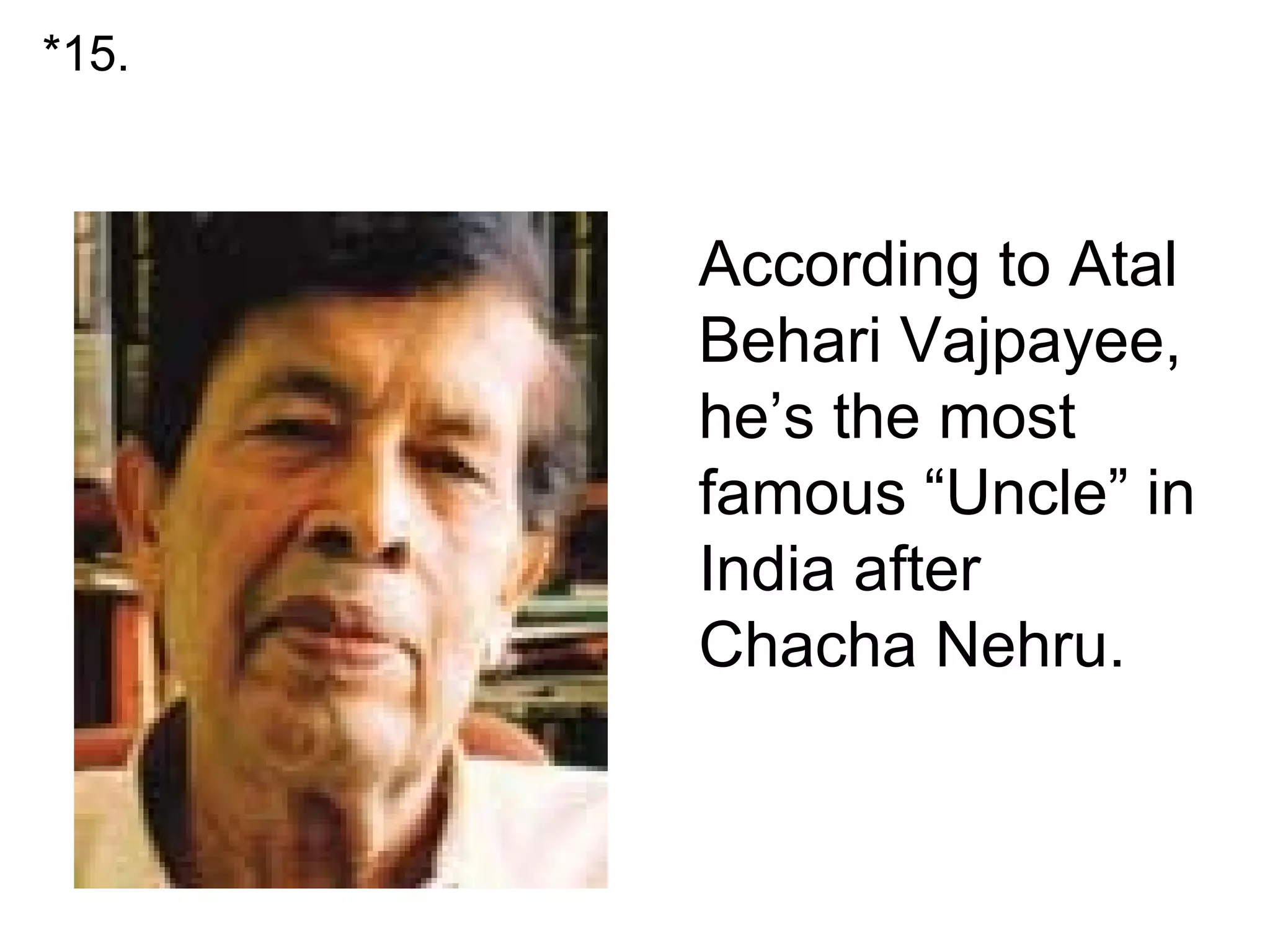 •
According to Atal
Behari Vajpayee,
he’s the most
famous “Uncle” in
India after
Chacha Nehru.
*15.
 