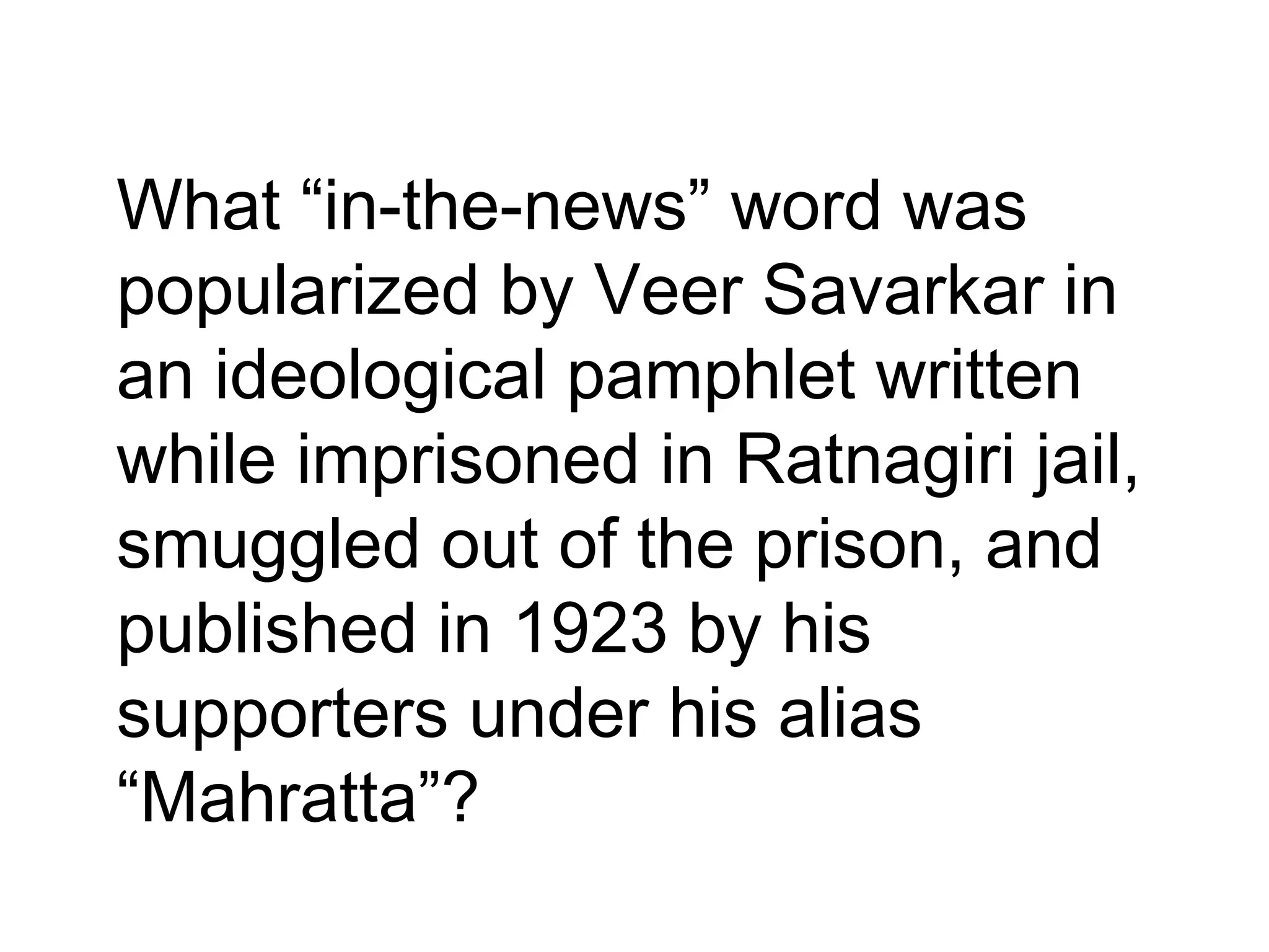 •
What “in-the-news” word was
popularized by Veer Savarkar in
an ideological pamphlet written
while imprisoned in Ratnagiri jail,
smuggled out of the prison, and
published in 1923 by his
supporters under his alias
“Mahratta”?
 