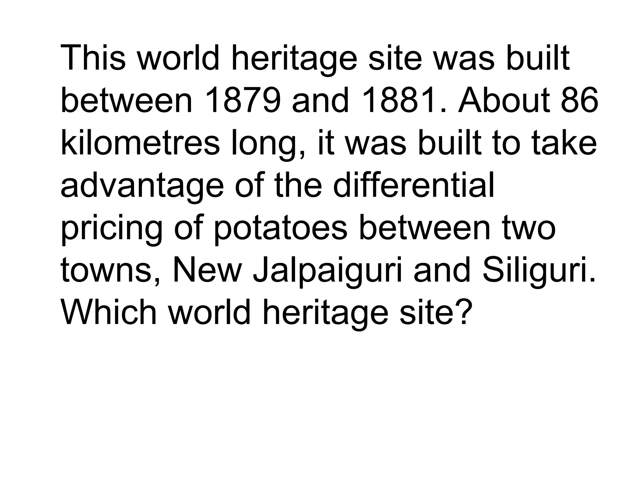 This world heritage site was built
between 1879 and 1881. About 86
kilometres long, it was built to take
advantage of the differential
pricing of potatoes between two
towns, New Jalpaiguri and Siliguri.
Which world heritage site?
 