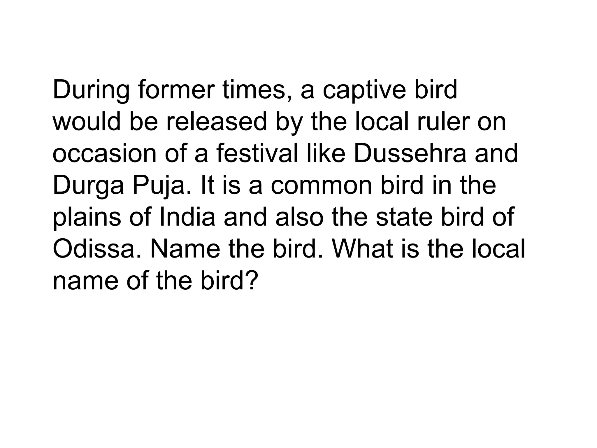 During former times, a captive bird
would be released by the local ruler on
occasion of a festival like Dussehra and
Durga Puja. It is a common bird in the
plains of India and also the state bird of
Odissa. Name the bird. What is the local
name of the bird?
 