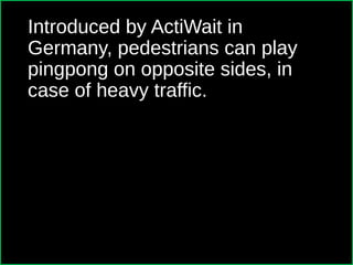 Introduced by ActiWait in
Germany, pedestrians can play
pingpong on opposite sides, in
case of heavy traffic.
 