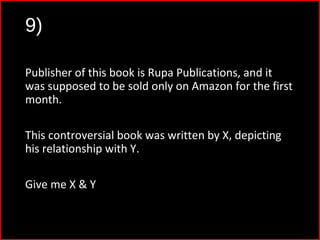 9)
Publisher of this book is Rupa Publications, and it
was supposed to be sold only on Amazon for the first
month.
This controversial book was written by X, depicting
his relationship with Y.
Give me X & Y
 