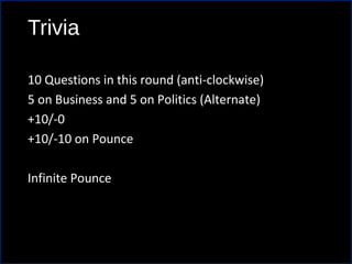 Trivia
10 Questions in this round (anti-clockwise)
5 on Business and 5 on Politics (Alternate)
+10/-0
+10/-10 on Pounce
Infinite Pounce
 