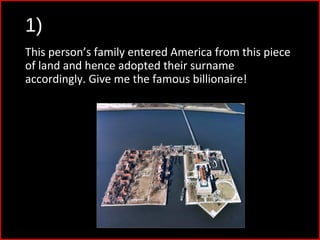 1)
This person’s family entered America from this piece
of land and hence adopted their surname
accordingly. Give me the famous billionaire!
 