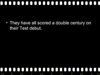 >> 0 >> 1 >> 2 >> 3 >> 4 >>
• They have all scored a double century on
their Test debut.
 