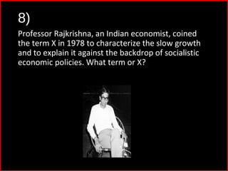 8)
Professor Rajkrishna, an Indian economist, coined
the term X in 1978 to characterize the slow growth
and to explain it against the backdrop of socialistic
economic policies. What term or X?
 