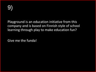 9)
Playground is an education initiative from this
company and is based on Finnish style of school
learning through play to make education fun?
Give me the funda!
 