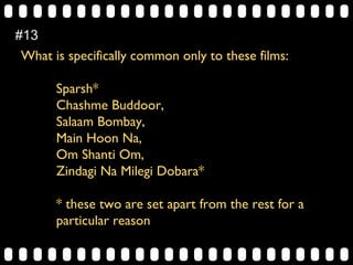 What is specifically common only to these films:
Sparsh*
Chashme Buddoor,
Salaam Bombay,
Main Hoon Na,
Om Shanti Om,
Zindagi Na Milegi Dobara*
* these two are set apart from the rest for a
particular reason
#13
 