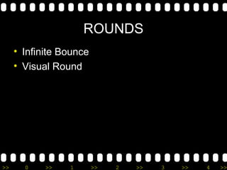 >> 0 >> 1 >> 2 >> 3 >> 4 >>
ROUNDS
• Infinite Bounce
• Visual Round
 
