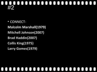 #2
• CONNECT-
Malcolm Marshall(1979)
Mitchell Johnson(2007)
Brad Haddin(2007)
Collis King(1975)
Larry Gomes(1979) 2007, 2007
 