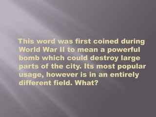 This word was first coined during World War II to mean a powerful bomb which could destroy large parts of the city. Its most popular usage, however is in an entirely different field. What?