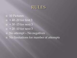 RULES10 Pictures+ 40 -20 for first 3+ 30 -15 for next 3+ 20 -10 for next 3No attempt – No negativesNo limitations for number of attempts