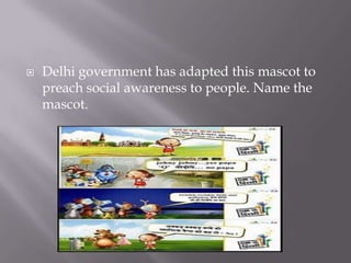 Delhi government has adapted this mascot to preach social awareness to people. Name the mascot.