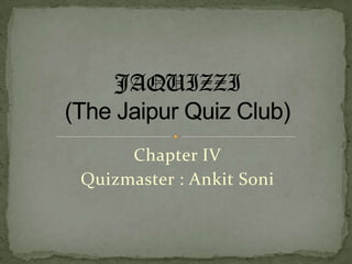 Chapter IV Quizmaster : AnkitSoni JAQUIZZI(The Jaipur Quiz Club) 
