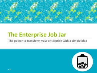 The Enterprise Job Jar
The power to transform your enterprise with a simple idea




v3
 
