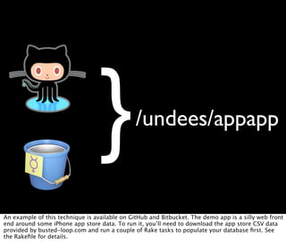 }            /undees/appapp



An example of this technique is available on GitHub and Bitbucket. The demo app is a silly web front
end around some iPhone app store data. To run it, you’ll need to download the app store CSV data
provided by busted-loop.com and run a couple of Rake tasks to populate your database ﬁrst. See
the Rakeﬁle for details.
 