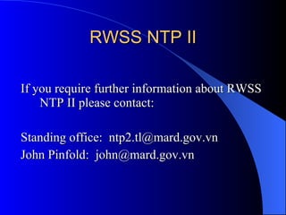 RWSS NTP II If you require further information about RWSS NTP II please contact: Standing office:  [email_address] John Pinfold:  [email_address] 